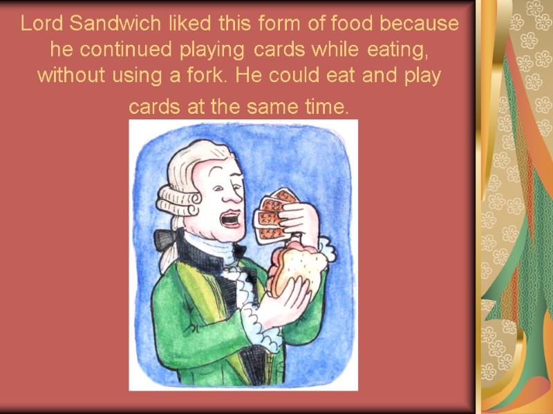 Lord Sandwich liked this form of food because he continued playing cards while eating,